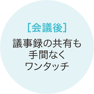 会議後の議事録の共有も手間なくワンタッチ。