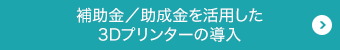 ものづくり補助金／助成金を活用した3Dプリンターの導入