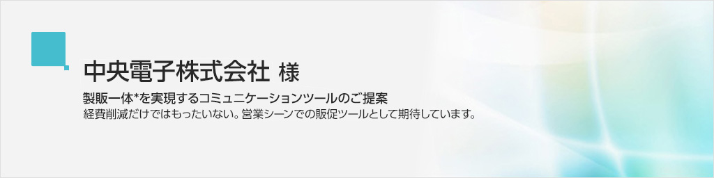 中央電子株式会社/製販一体(*)を実現するコミュニケーションツールのご提案