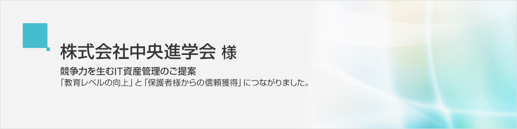 株式会社中央進学会/競争力を生むIT資産管理のご提案