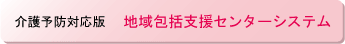 介護予防対応版 地域包括支援センターシステム