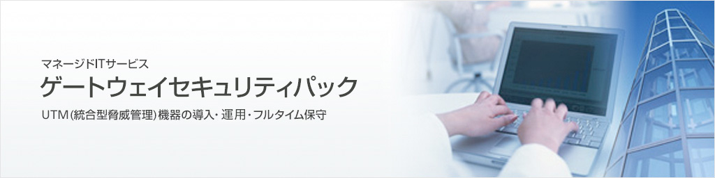 マネージドITサービス　ゲートウェイセキュリティパック／UTM（統合型脅威管理）機器の導入・設置とフルタイム保守