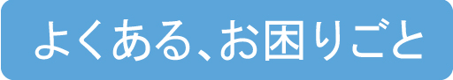 よくある、お困りごと