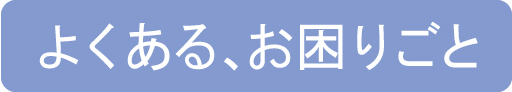 よくある、お困りごと