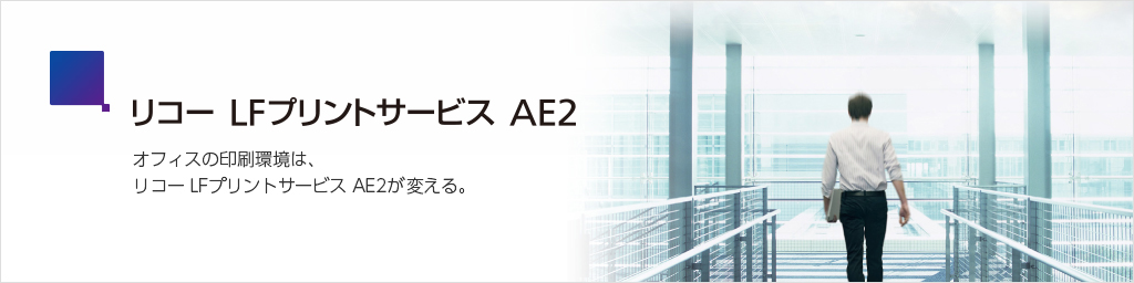 リコー LFプリントサービス AE2　オフィスの印刷環境は、リコー LFプリントサービス AE2が変える。