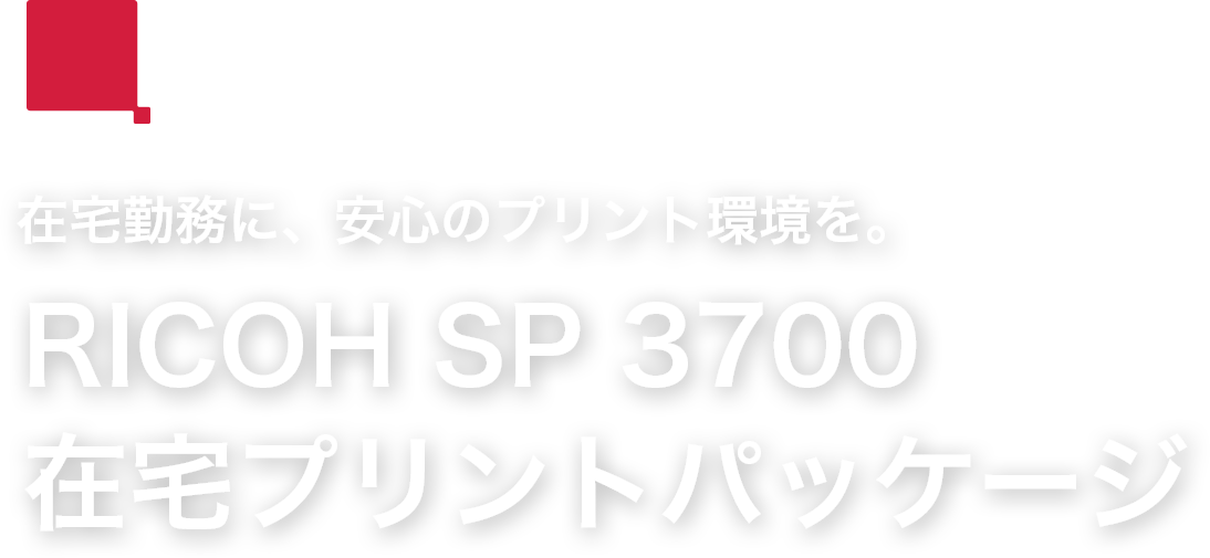 在宅勤務に、安心のプリント環境を。 RICOH SP 3700 在宅プリントパッケージ