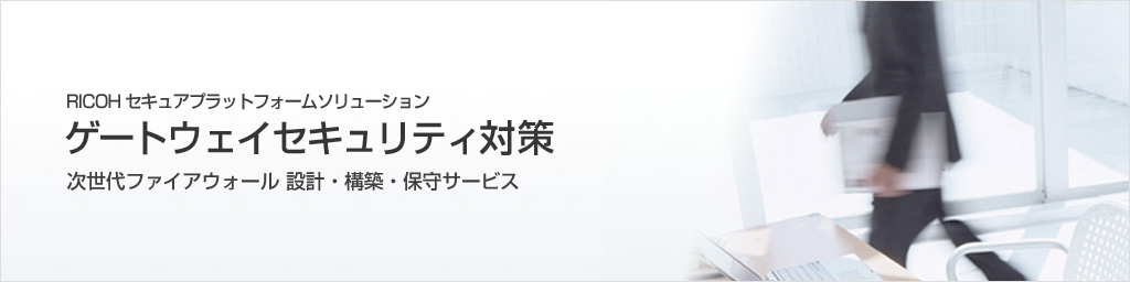 RICOH セキュアプラットフォーム ソリューション　ゲートウェイセキュリティ対策　次世代ファイアウォール 設計・構築・保守サービス