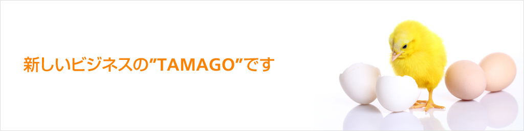 新しいビジネスの"TAMAGO"です