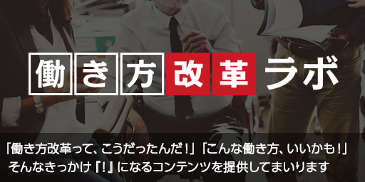 働き方改革ラボ：「働き方改革って、こうだったんだ！」「こんな働き方、いいかも！」 そんなきっかけ『！』になるコンテンツを提供してまいります。