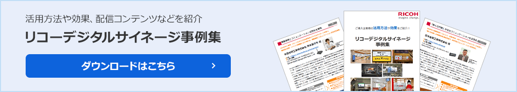 リコーデジタルサイネージ事例集。ご導入企業様の活用方法や効果、配信コンテンツなどをまとめて公開！ぜひご一読ください。ダウンロードはこちら