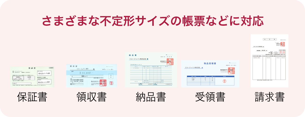 保証書、領収書、受領書、納品書、請求書といった、さまざまな不定形サイズの帳票などに対応
