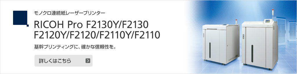 リンク：モノクロ連続紙レーザープリンター RICOH Pro F2130Y/F2130/F2120Y/F2120/F2110Y/F2110 基幹プリンティングに、確かな信頼性を。詳しくはこちら