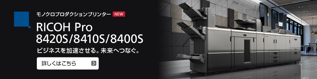 モノクロプロダクションプリンター RICOH Pro 8420S/8410S/8400S ビジネスを加速させる。未来へつなぐ。