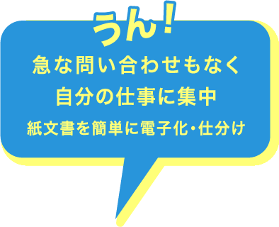 うん！急な問い合わせもなく自分の仕事に集中 紙文書を簡単に電子化・仕分け