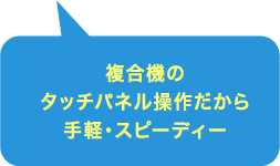 複合機のタッチパネル操作だから手軽・スピーディー