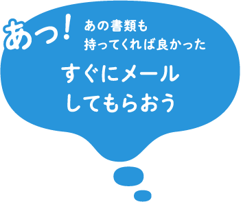 あ！あの書類も持ってくれば良かった すぐにメールしてもらおう