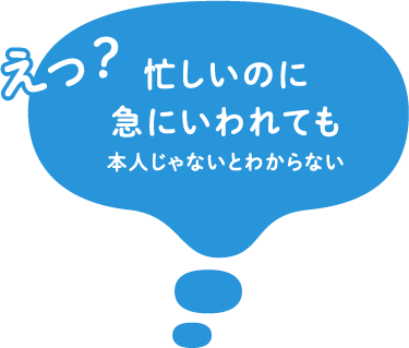 えっ？忙しいのに急に言われても本人じゃないとわからない
