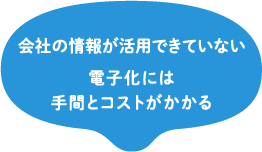 会社の情報が活用できていない電子化には手間とコストがかかる