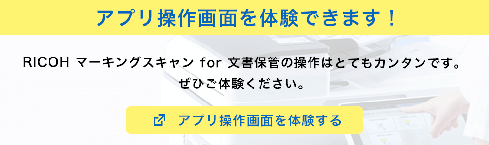 アプリ操作画面を体験できます！RICOH マーキングスキャン for  文書保管の操作はとてもカンタンです。ぜひご体験ください。アプリ操作画面を体験する