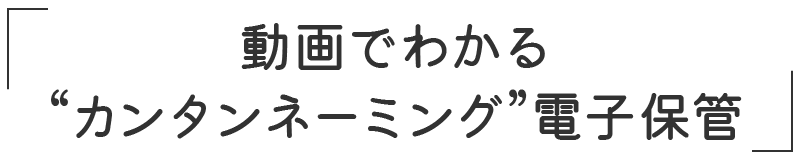 「動画でわかる“カンタンネーミング”電子保管」