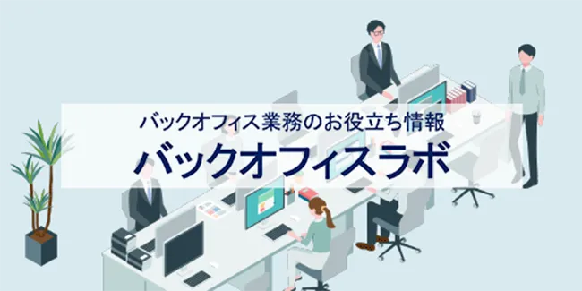 バックオフィスラボ：経理、総務、庶務などの支援業務担当の方々を対象に、お役立ち情報やビジネス文書のテンプレート、開発者インタビューなど、さまざまな情報を掲載しています。
